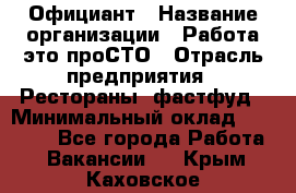 Официант › Название организации ­ Работа-это проСТО › Отрасль предприятия ­ Рестораны, фастфуд › Минимальный оклад ­ 30 000 - Все города Работа » Вакансии   . Крым,Каховское